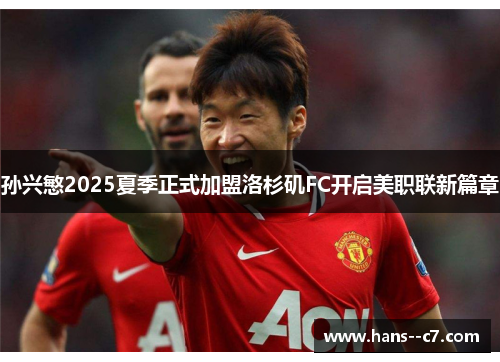 孙兴慜2025夏季正式加盟洛杉矶FC开启美职联新篇章