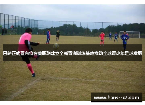 巴萨正式宣布将在美职联建立全新青训训练基地推动全球青少年足球发展